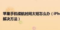 苹果手机续航时间太短怎么办(iPhone手机续航时间太短的解决方法)