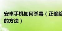 安卓手机如何杀毒(正确给安卓系统手机杀毒的方法)