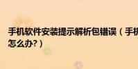 手机软件安装提示解析包错误(手机安装APP提示解析错误怎么办?)