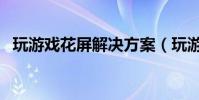 玩游戏花屏解决方案(玩游戏花屏怎么办)
