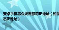 安卓手机怎么设置静态IP地址(如何设置安卓手机WIFI的静态IP地址)