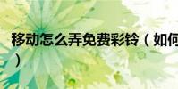 移动怎么弄免费彩铃(如何添加移动免费彩铃)