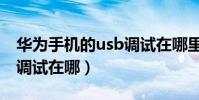 华为手机的usb调试在哪里(华为手机的usb调试在哪)