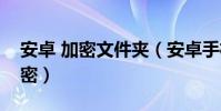 安卓 加密文件夹(安卓手机怎么对文件夹加密)