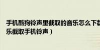 手机酷狗铃声里截取的音乐怎么下载(如何利用手机酷狗音乐截取手机铃声)