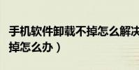 手机软件卸载不掉怎么解决(手机软件卸载不掉怎么办)