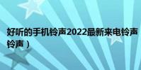 好听的手机铃声2022最新来电铃声(有什么好听的手机来电铃声)