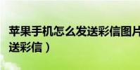 苹果手机怎么发送彩信图片(苹果手机怎么发送彩信)