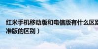 红米手机移动版和电信版有什么区别(小米手机电信版和标准版的区别)