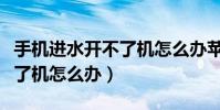 手机进水开不了机怎么办苹果(手机进水开不了机怎么办)