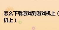 怎么下载游戏到游戏机上(怎么下载游戏到手机上)