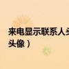 来电显示联系人头像怎么设置（如何设置手机联系人的来电头像）