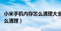 小米手机内存怎么清理大全(小米手机内存怎么清理)