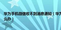 华为手机微信收不到消息通知(华为手机微信收不到消息怎么办)