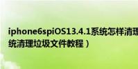 iphone6spiOS13.4.1系统怎样清理手机垃圾(IOS7.0.3系统清理垃圾文件教程)
