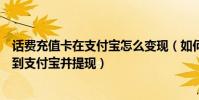话费充值卡在支付宝怎么变现(如何将手机充值卡的话费转到支付宝并提现)