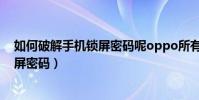 如何破解手机锁屏密码呢oppo所有品牌(如何破解手机锁屏密码)