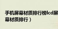 手机屏幕材质排行榜lcd屏幕怎么样(手机屏幕材质排行)