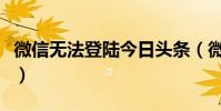 微信无法登陆今日头条(微信无法登陆怎么办)