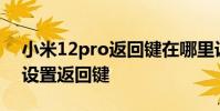 小米12pro返回键在哪里设置 小米12S怎么设置返回键