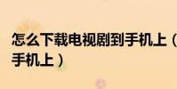怎么下载电视剧到手机上(怎么下载电视剧到手机上)