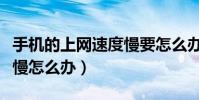 手机的上网速度慢要怎么办(手机的上网速度慢怎么办)