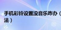 手机彩铃设置没音乐咋办(手机彩铃设置的方法)