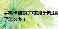 手机卡被锁了对银行卡没影响吧(手机卡被锁了怎么办)