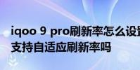 iqoo 9 pro刷新率怎么设置更好 iQOO9Pro支持自适应刷新率吗
