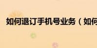 如何退订手机号业务(如何退订手机业务)