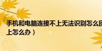 手机和电脑连接不上无法识别怎么回事(手机和电脑连接不上怎么办)