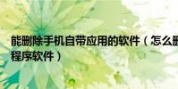 能删除手机自带应用的软件(怎么删除手机本身自带的应用程序软件)