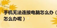 手机无法连接电脑怎么办(手机无法连接电脑怎么办呢)