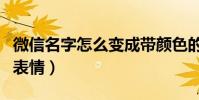 微信名字怎么变成带颜色的(微信名字怎么加表情)