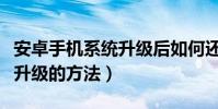 安卓手机系统升级后如何还原(安卓手机系统升级的方法)