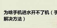 为啥手机进水开不了机(手机进水开不了机的解决方法)