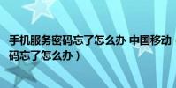 手机服务密码忘了怎么办 中国移动(中国移动手机号服务密码忘了怎么办)