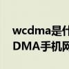 wcdma是什么网络支持移动还是联通（WCDMA手机网络是什么意思）