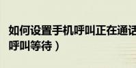 如何设置手机呼叫正在通话中(如何设置手机呼叫等待)