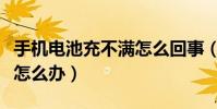 手机电池充不满怎么回事(手机电池充不满该怎么办)