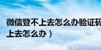 微信登不上去怎么办验证码也无效(微信登不上去怎么办)