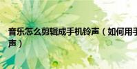 音乐怎么剪辑成手机铃声(如何用手机剪辑音乐制作手机铃声)