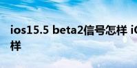 ios15.5 beta2信号怎样 iOS15.6Beta5怎么样