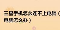 三星手机怎么连不上电脑(三星手机无法连接电脑怎么办)