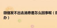 微信发不出去消息是怎么回事呢(微信发不出去消息是怎么办)