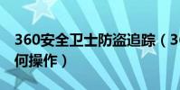 360安全卫士防盗追踪(360手机防盗追踪如何操作)
