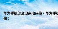 华为手机怎么设来电头像(华为手机如何设置来电联系人头像)
