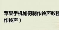 苹果手机如何制作铃声教程(苹果手机如何制作铃声)