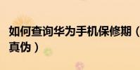 如何查询华为手机保修期(如何查询华为手机真伪)