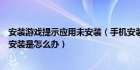 安装游戏提示应用未安装(手机安装游戏时显示应用程序未安装是怎么办)